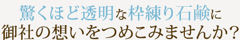 枠練り石鹸に
御社の想いをつめこみませんか？